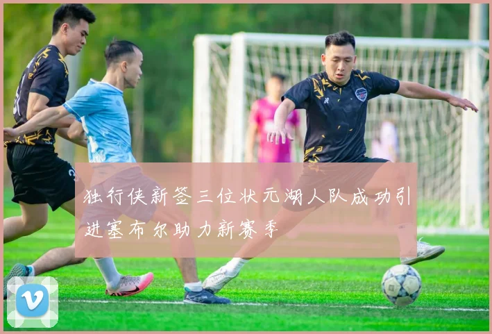 独行侠新签三位状元湖人队成功引进塞布尔助力新赛季