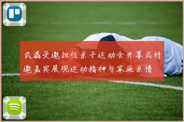 武磊受邀担任亲子运动会开幕式特邀嘉宾展现运动精神与家庭亲情