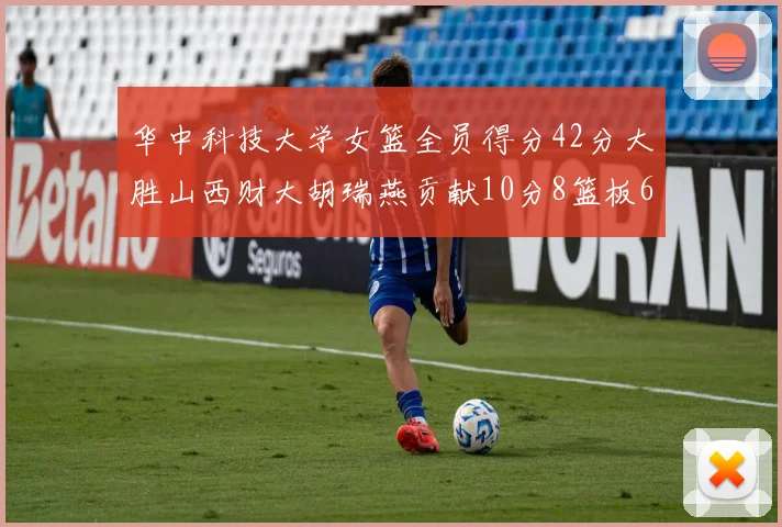 华中科技大学女篮全员得分42分大胜山西财大胡瑞燕贡献10分8篮板6助攻表现出色