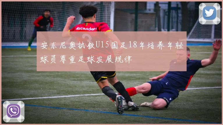 安东尼奥执教U15国足18年培养年轻球员尊重足球发展规律