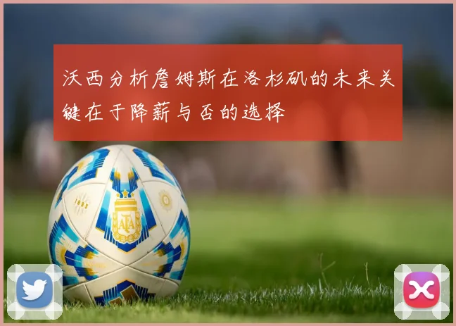 沃西分析詹姆斯在洛杉矶的未来关键在于降薪与否的选择