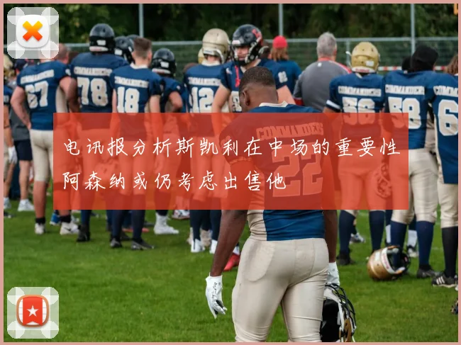 电讯报分析斯凯利在中场的重要性阿森纳或仍考虑出售他