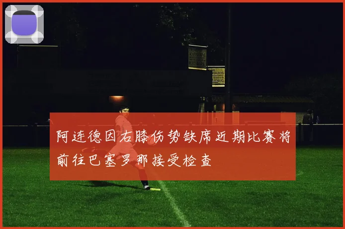 阿连德因右膝伤势缺席近期比赛将前往巴塞罗那接受检查