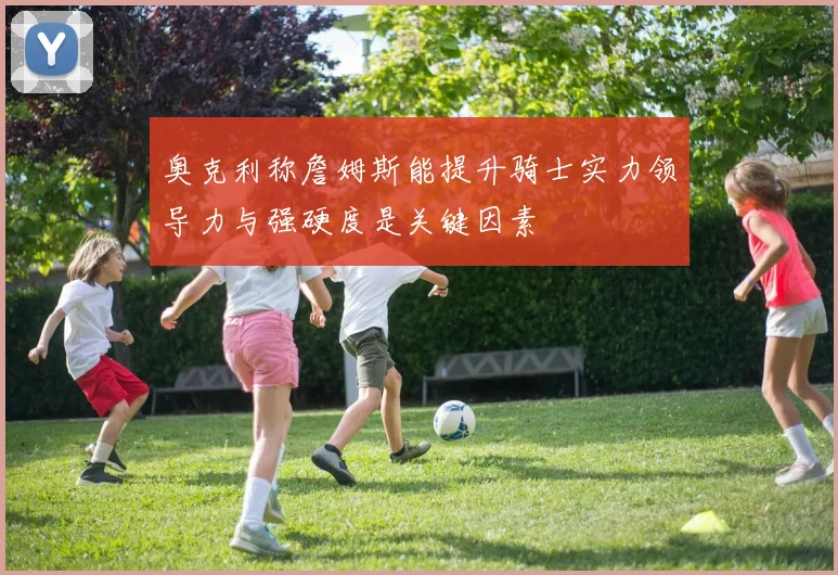奥克利称詹姆斯能提升骑士实力领导力与强硬度是关键因素