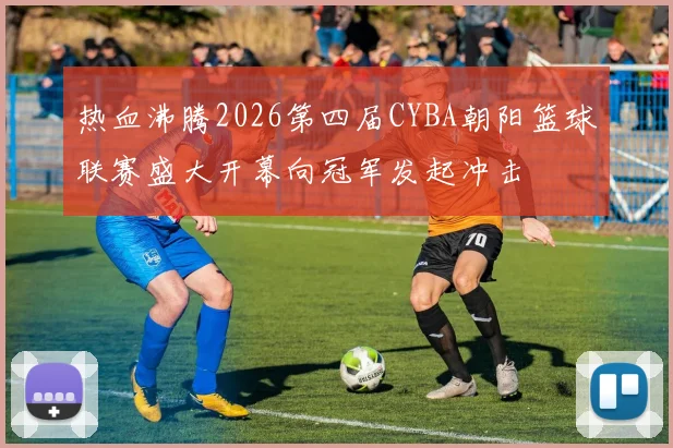 热血沸腾2026第四届CYBA朝阳篮球联赛盛大开幕向冠军发起冲击