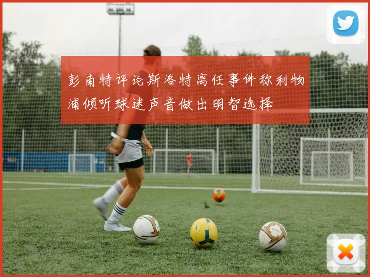 彭南特评论斯洛特离任事件称利物浦倾听球迷声音做出明智选择