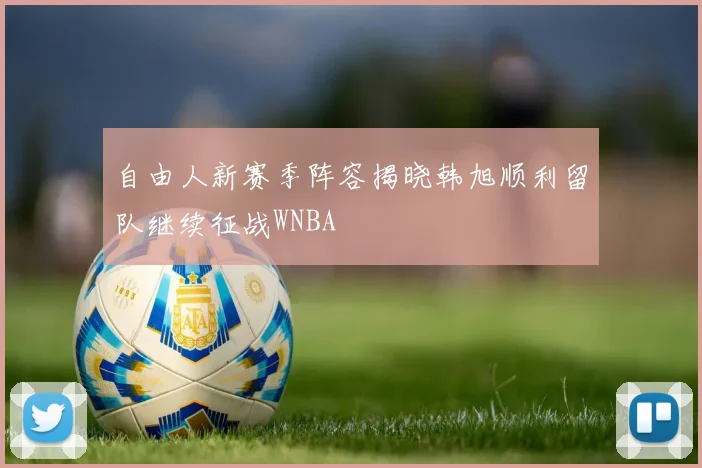 自由人新赛季阵容揭晓韩旭顺利留队继续征战WNBA