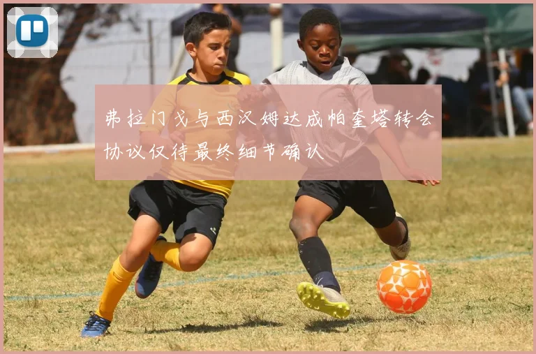 弗拉门戈与西汉姆达成帕奎塔转会协议仅待最终细节确认