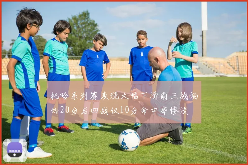 托哈系列赛表现大幅下滑前三战场均20分后四战仅10分命中率惨淡