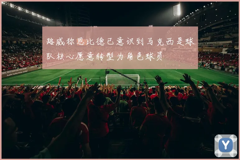 路威称恩比德已意识到马克西是球队核心愿意转型为角色球员