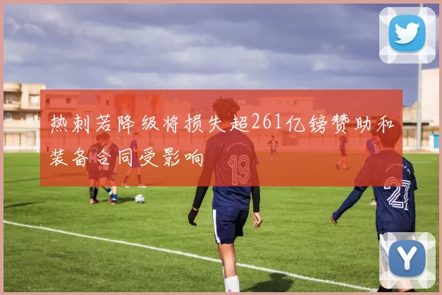 热刺若降级将损失超261亿镑赞助和装备合同受影响